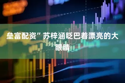 垒富配资”苏梓涵眨巴着漂亮的大眼睛