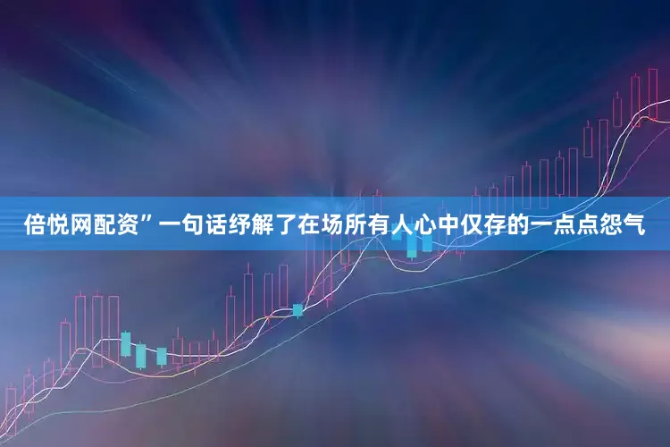 倍悦网配资”一句话纾解了在场所有人心中仅存的一点点怨气
