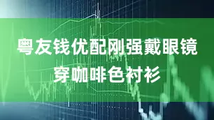 粤友钱优配刚强戴眼镜穿咖啡色衬衫