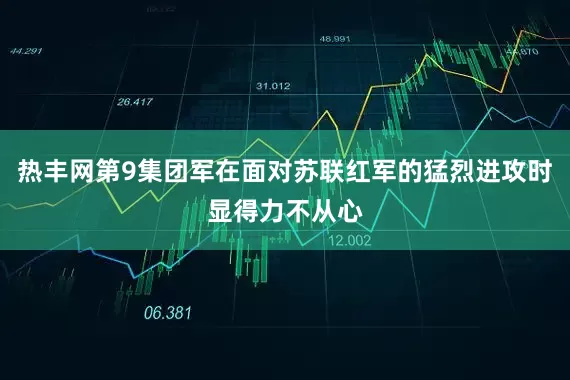 热丰网第9集团军在面对苏联红军的猛烈进攻时显得力不从心