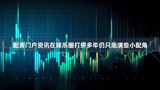 配资门户资讯在娱乐圈打拼多年仍只能演些小配角