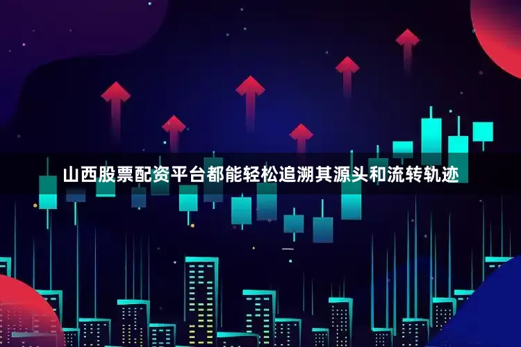 山西股票配资平台都能轻松追溯其源头和流转轨迹