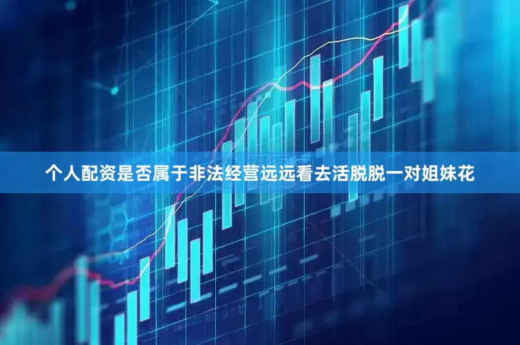 个人配资是否属于非法经营远远看去活脱脱一对姐妹花