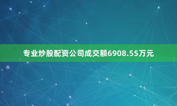 专业炒股配资公司成交额6908.55万元