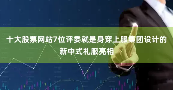 十大股票网站7位评委就是身穿上服集团设计的新中式礼服亮相