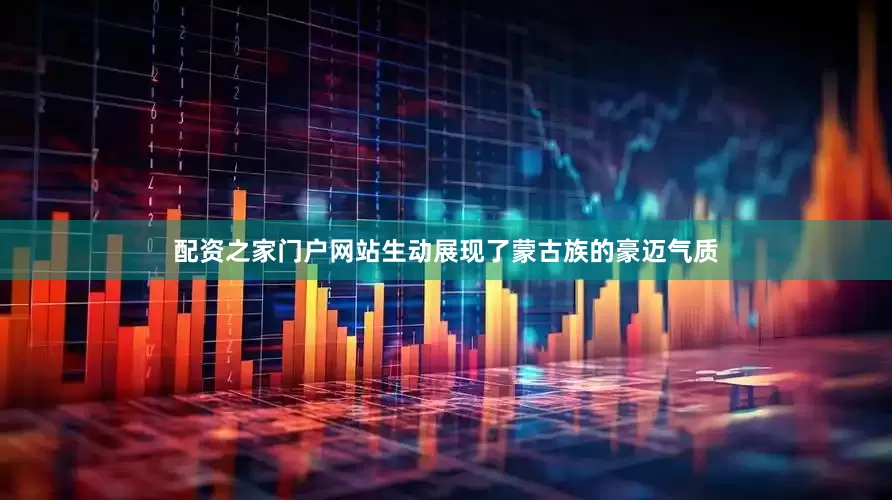 配资之家门户网站生动展现了蒙古族的豪迈气质