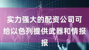 实力强大的配资公司可给以色列提供武器和情报