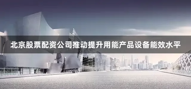 北京股票配资公司推动提升用能产品设备能效水平