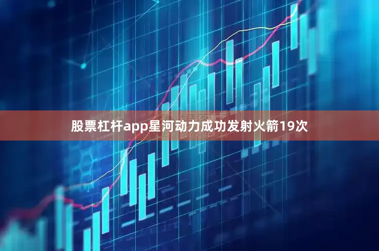 股票杠杆app星河动力成功发射火箭19次