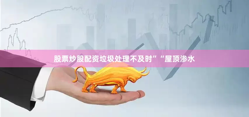 股票炒股配资垃圾处理不及时”“屋顶渗水