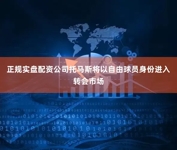 正规实盘配资公司托马斯将以自由球员身份进入转会市场