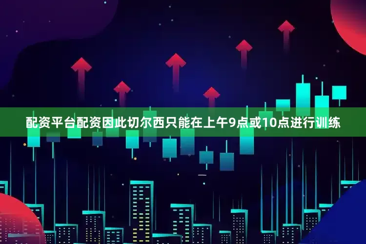 配资平台配资因此切尔西只能在上午9点或10点进行训练