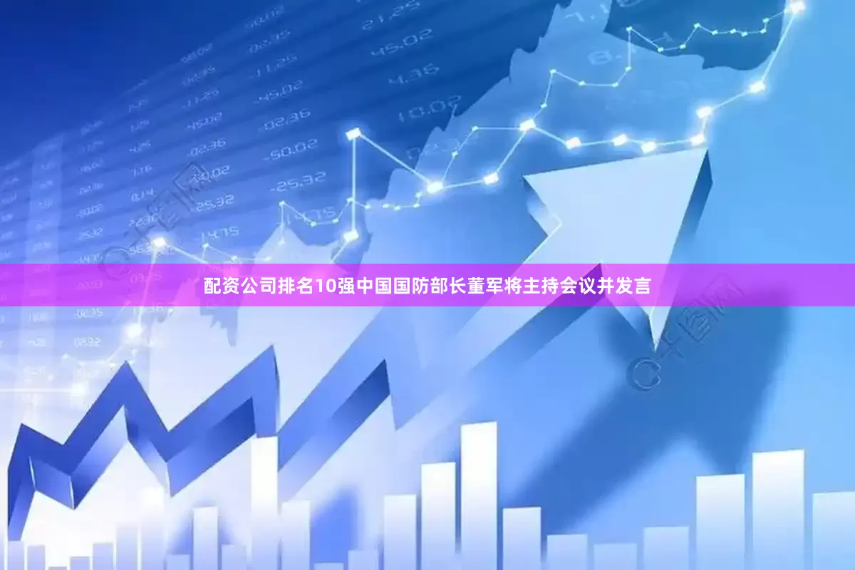 配资公司排名10强中国国防部长董军将主持会议并发言