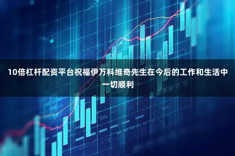 10倍杠杆配资平台祝福伊万科维奇先生在今后的工作和生活中一切顺利