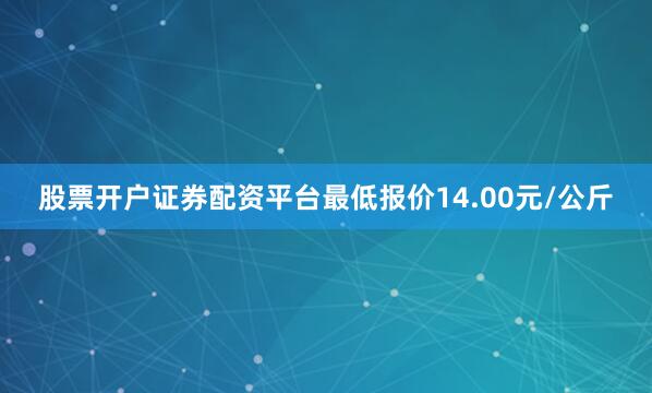 股票开户证券配资平台最低报价14.00元/公斤
