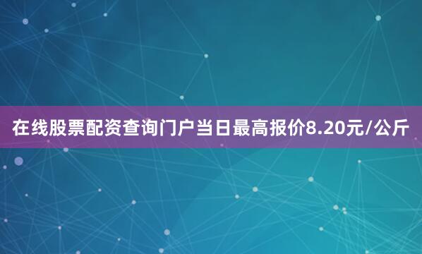 在线股票配资查询门户当日最高报价8.20元/公斤