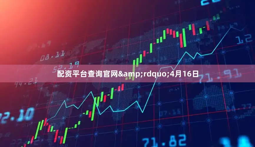 配资平台查询官网&rdquo;4月16日