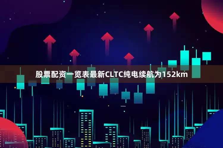 股票配资一览表最新CLTC纯电续航为152km