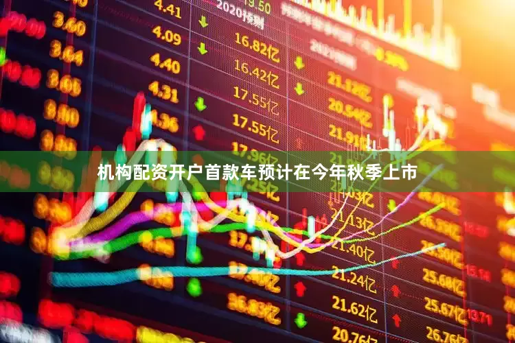 机构配资开户首款车预计在今年秋季上市