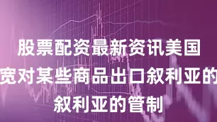 股票配资最新资讯美国将放宽对某些商品出口叙利亚的管制