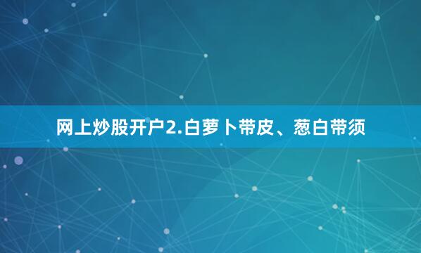 网上炒股开户2.白萝卜带皮、葱白带须