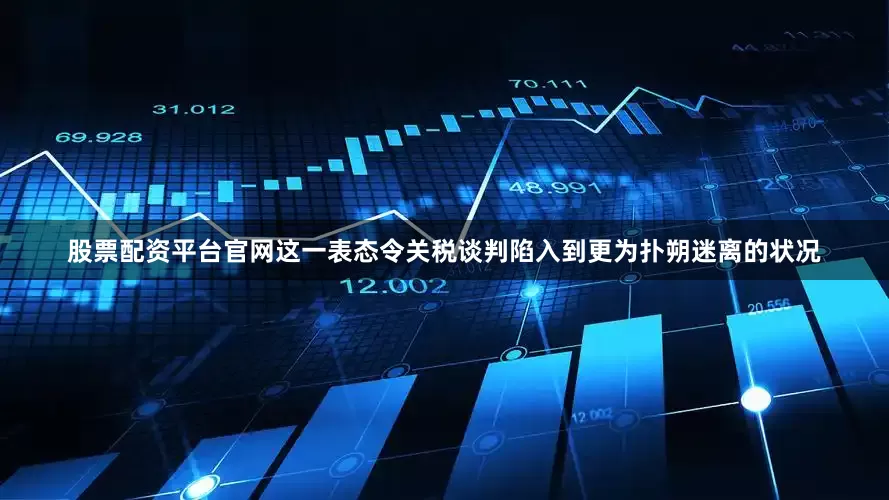 股票配资平台官网这一表态令关税谈判陷入到更为扑朔迷离的状况