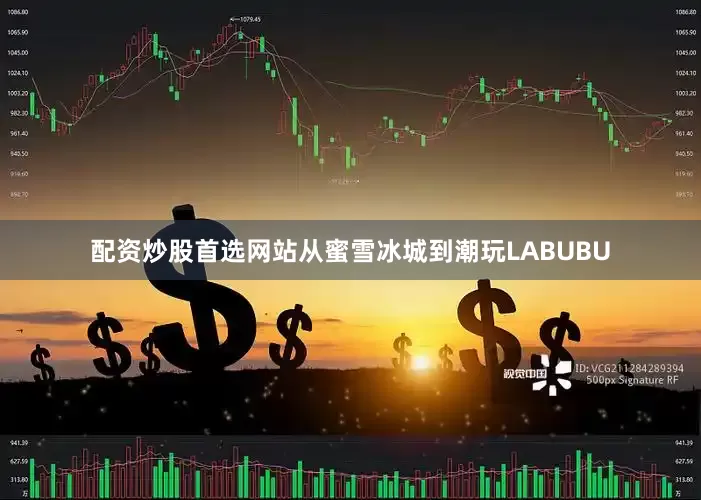 配资炒股首选网站从蜜雪冰城到潮玩LABUBU