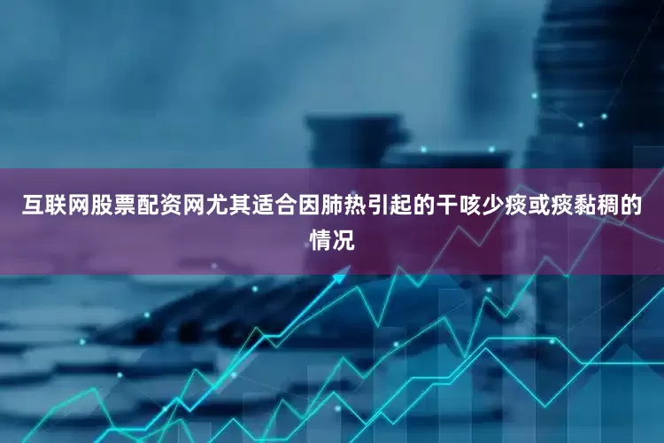 互联网股票配资网尤其适合因肺热引起的干咳少痰或痰黏稠的情况