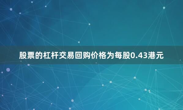 股票的杠杆交易回购价格为每股0.43港元