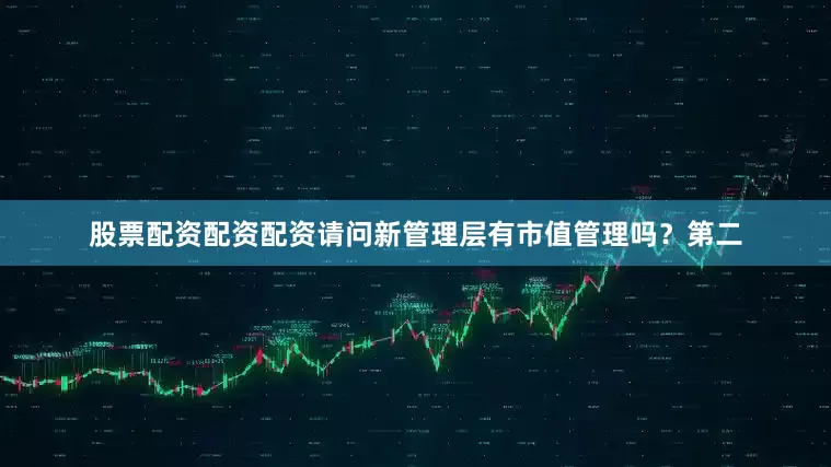 股票配资配资配资请问新管理层有市值管理吗？第二