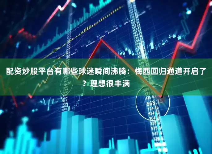 配资炒股平台有哪些球迷瞬间沸腾：梅西回归通道开启了？理想很丰满