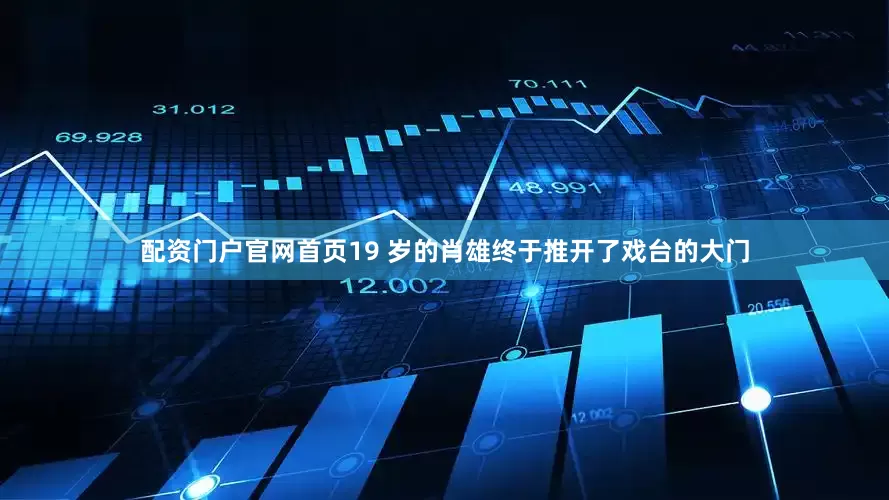配资门户官网首页19 岁的肖雄终于推开了戏台的大门