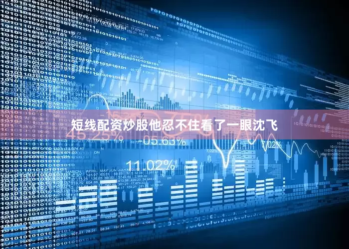 短线配资炒股他忍不住看了一眼沈飞