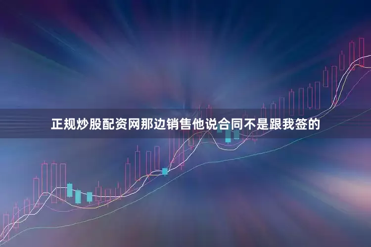 正规炒股配资网那边销售他说合同不是跟我签的
