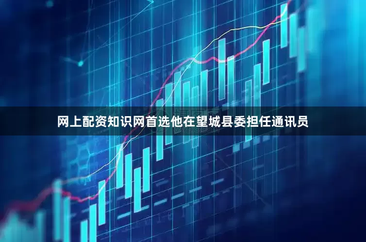 网上配资知识网首选他在望城县委担任通讯员