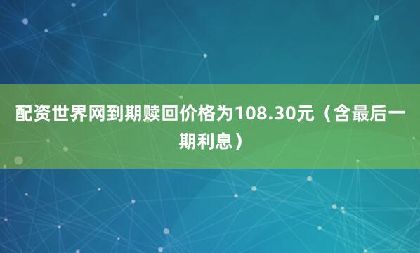 配资世界网到期赎回价格为108.30元（含最后一期利息）