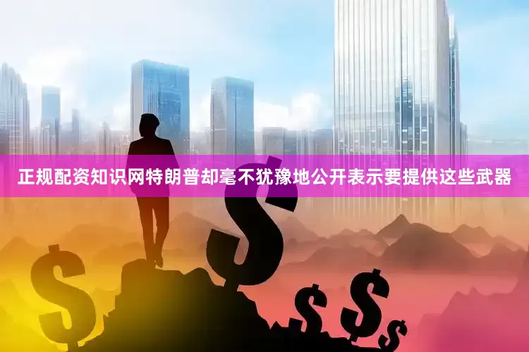 正规配资知识网特朗普却毫不犹豫地公开表示要提供这些武器