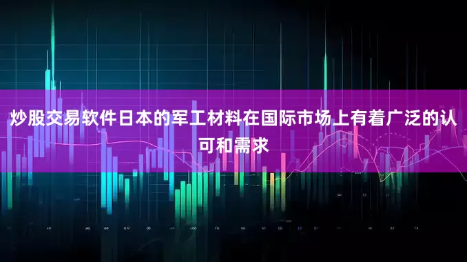 炒股交易软件日本的军工材料在国际市场上有着广泛的认可和需求
