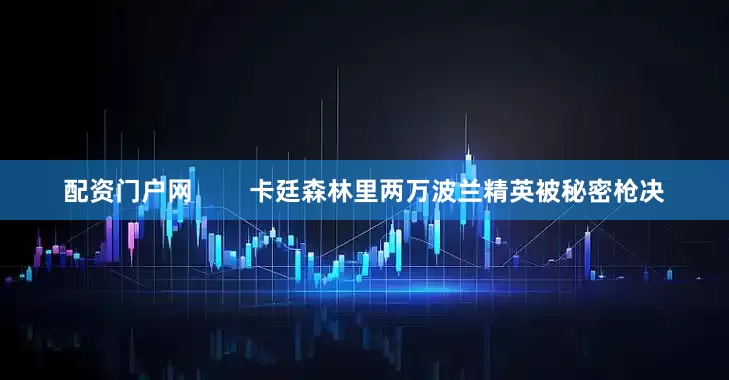 配资门户网        卡廷森林里两万波兰精英被秘密枪决