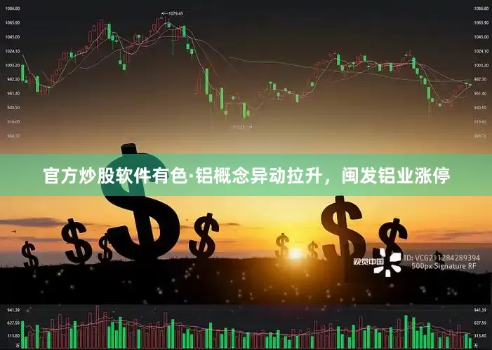 官方炒股软件有色·铝概念异动拉升，闽发铝业涨停