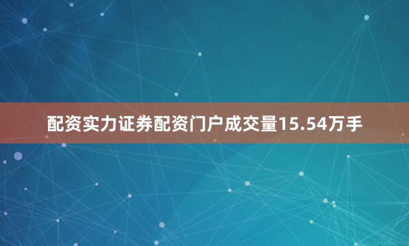 配资实力证券配资门户成交量15.54万手