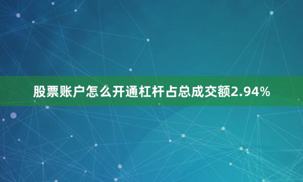 股票账户怎么开通杠杆占总成交额2.94%