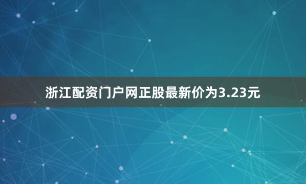 浙江配资门户网正股最新价为3.23元