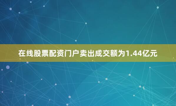 在线股票配资门户卖出成交额为1.44亿元