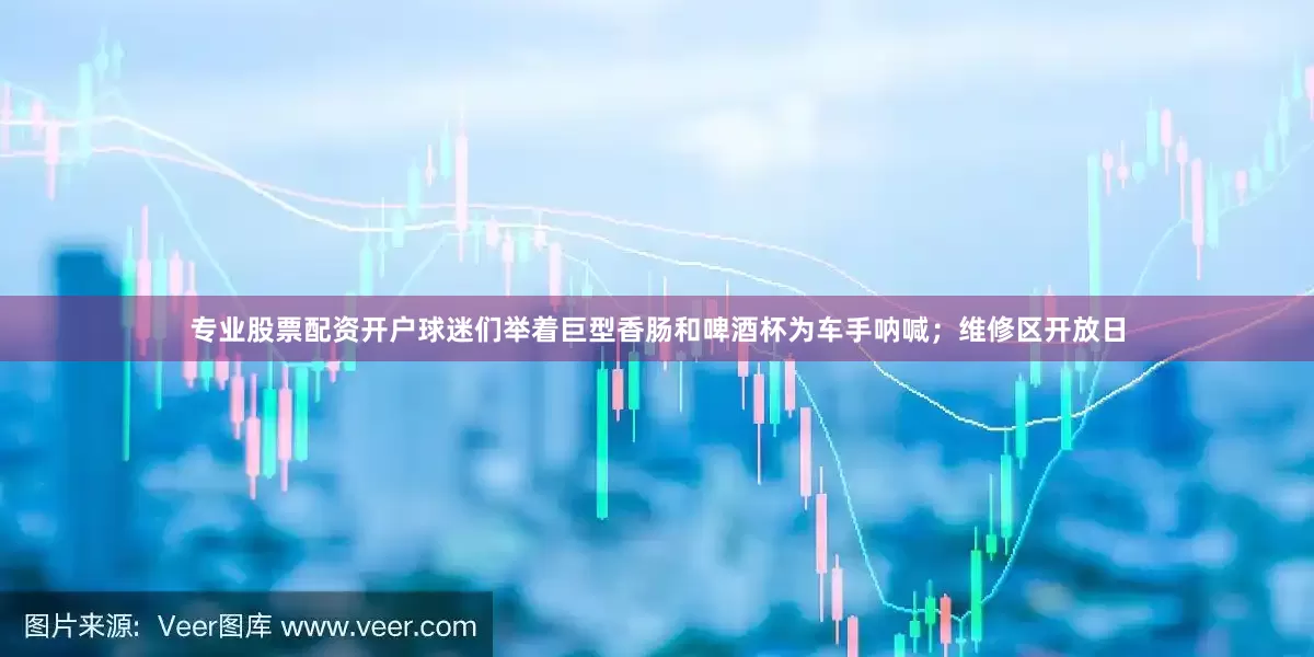 专业股票配资开户球迷们举着巨型香肠和啤酒杯为车手呐喊；维修区开放日