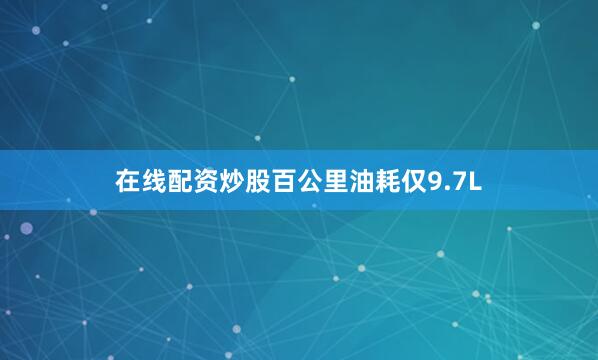 在线配资炒股百公里油耗仅9.7L