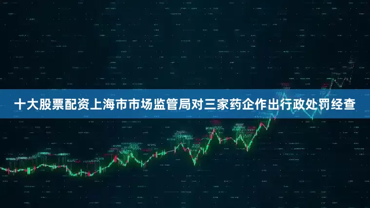 十大股票配资上海市市场监管局对三家药企作出行政处罚经查