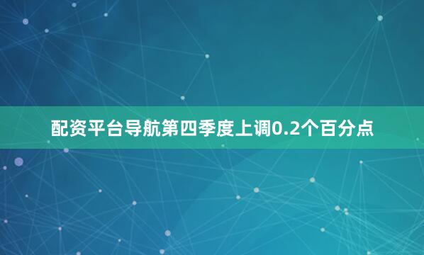 配资平台导航第四季度上调0.2个百分点