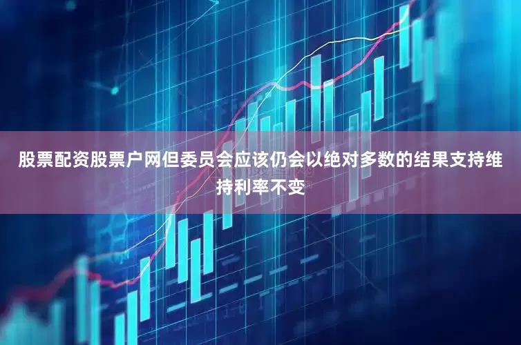 股票配资股票户网但委员会应该仍会以绝对多数的结果支持维持利率不变