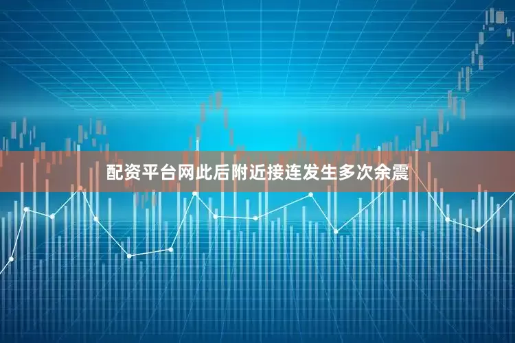 配资平台网此后附近接连发生多次余震